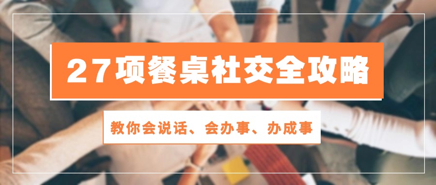 （10343期）27项 餐桌社交全攻略：教你会说话、会办事、办成事（28节课）_80楼网创