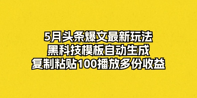 （10379期）5月头条爆文最新玩法，黑科技模板自动生成，复制粘贴100播放多份收益_80楼网创