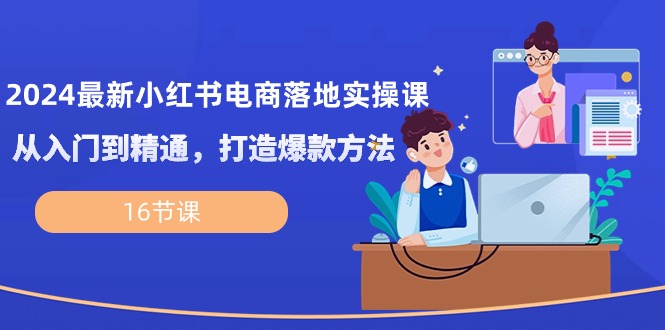 （10373期）2024最新小红书电商落地实操课，从入门到精通，打造爆款方法（16节课）_80楼网创