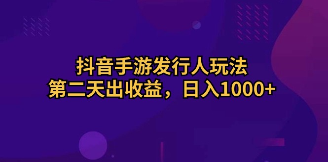 （10411期）抖音手游发行人玩法，第二天出收益，日入1000+_80楼网创