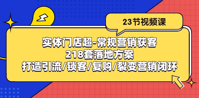 （10407期）实体门店超-常规营销获客：218套落地方案/打造引流/锁客/复购/裂变营销_80楼网创