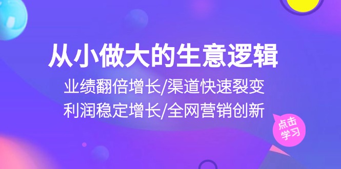 （10438期）从小做大生意逻辑：业绩翻倍增长/渠道快速裂变/利润稳定增长/全网营销创新_80楼网创