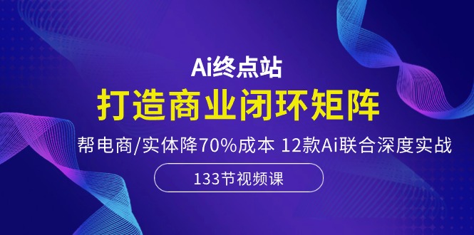 （10428期）Ai终点站，打造商业闭环矩阵，帮电商/实体降70%成本，12款Ai联合深度实战_80楼网创