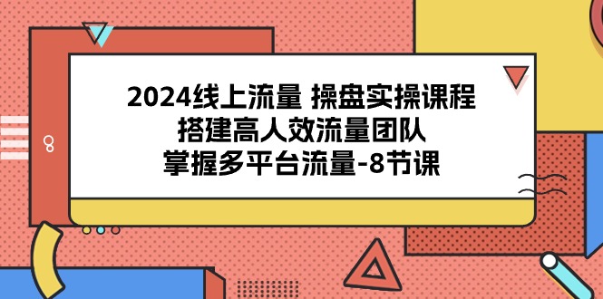 （10466期）2024线上流量 操盘实操课程，搭建高人效流量团队，掌握多平台流量-8节课_80楼网创