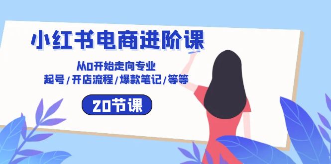 （10492期）小红书电商进阶课：从0开始走向专业 起号/开店流程/爆款笔记/等等（20节）_80楼网创