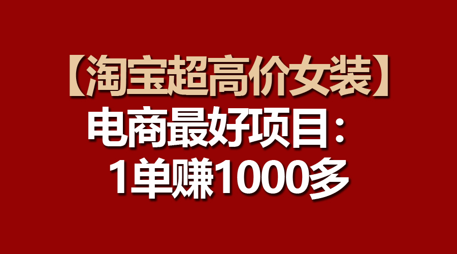 （10514期）【淘宝超高价女装】电商最好项目：一单赚1000多_80楼网创