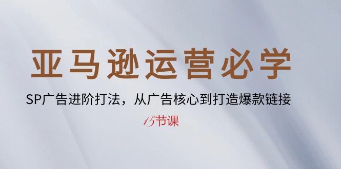 （10531期）亚马逊运营必学： SP广告进阶打法，从广告核心到打造爆款链接-15节课_80楼网创