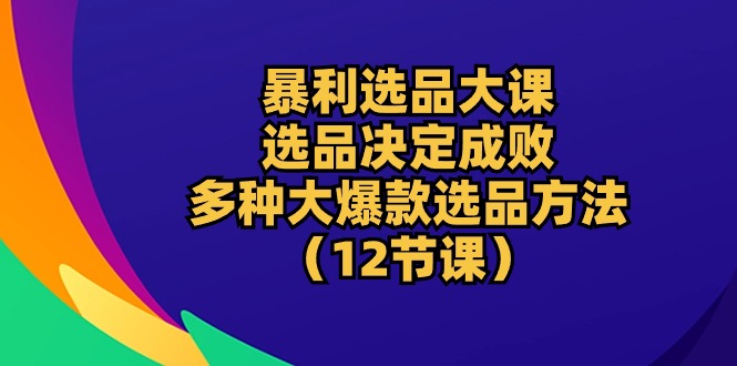 （10521期）暴利 选品大课：选品决定成败，教你多种大爆款选品方法（12节课）_80楼网创