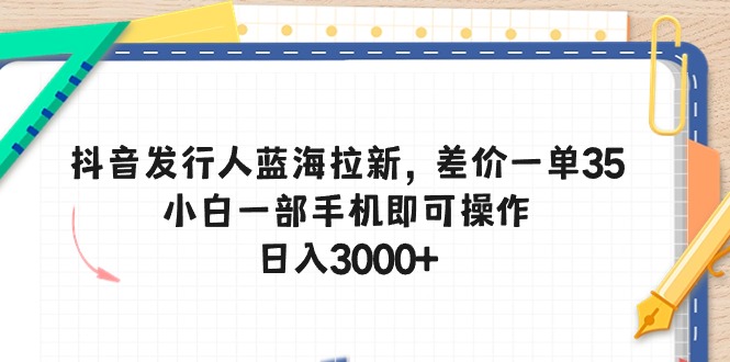 （10557期）抖音发行人蓝海拉新，差价一单35，小白一部手机即可操作，日入3000+_80楼网创