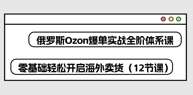 （10555期）俄罗斯 Ozon-爆单实战全阶体系课，零基础轻松开启海外卖货（12节课）_80楼网创