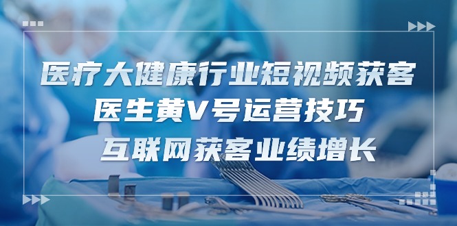 （10564期）医疗 大健康行业短视频获客：医生黄V号运营技巧  互联网获客业绩增长-15节_80楼网创