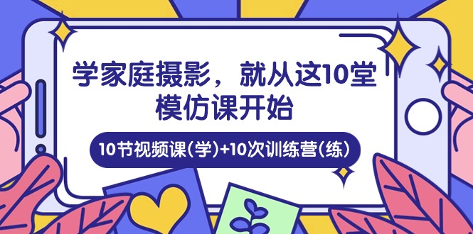 （10582期）学家庭 摄影，就从这10堂模仿课开始 ，10节视频课(学)+10次训练营(练)_80楼网创