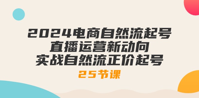 （10609期）2024电商自然流起号，直播运营新动向 实战自然流正价起号-25节课_80楼网创