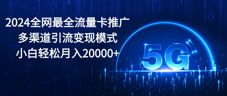 （10608期）2024全网最全流量卡推广多渠道引流变现模式，小白轻松月入20000+_80楼网创