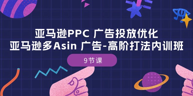 （10604期）亚马逊PPC 广告投放优化：亚马逊多Asin 广告-高阶打法内训班-9节课_80楼网创