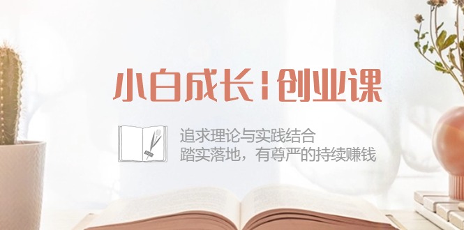 （10603期）小白成长|创业课：追求理论与实践结合，踏实落地，有尊严的持续赚钱-42节_80楼网创