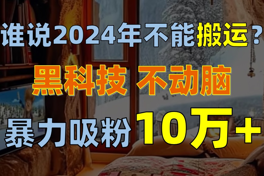 （10634期）谁说2024年不能搬运？只动手不动脑，自媒体平台单月暴力涨粉10000+_80楼网创