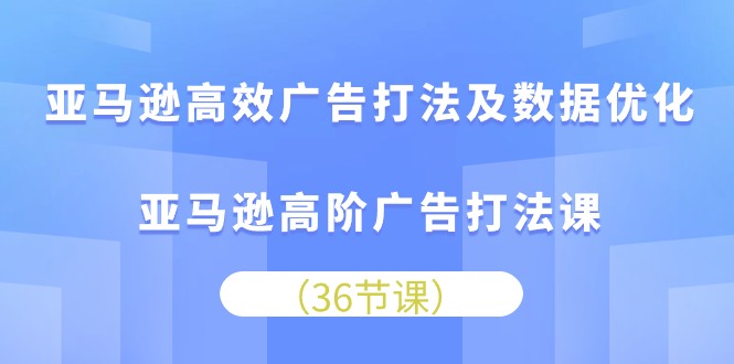 （10649期）亚马逊高效广告打法及数据优化，亚马逊高阶广告打法课_80楼网创