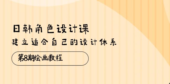 （10641期）日韩 角色设计课：第8期绘画教程，建立适合自己的设计体系（38节课）_80楼网创