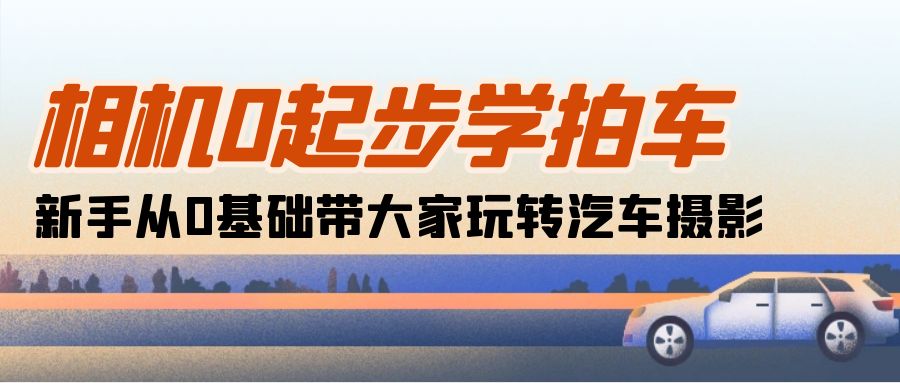 （10657期）相机0起步学拍车：新手从0基础带大家玩转汽车摄影（18节课）_80楼网创