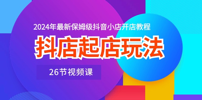 （10687期）抖店起店玩法，2024年最新保姆级抖音小店开店教程（26节视频课）_80楼网创