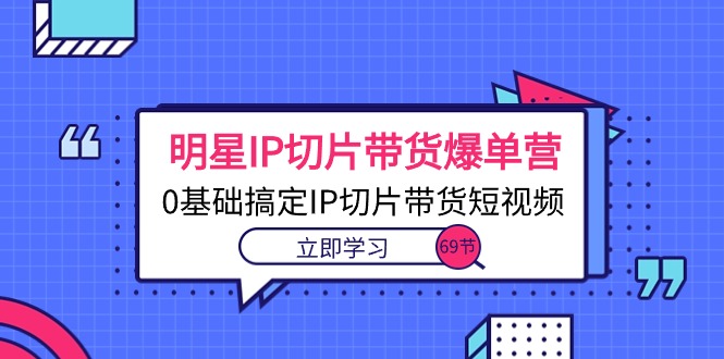 （10732期）明星IP切片带货爆单营，0基础搞定IP切片带货短视频（69节课）_80楼网创