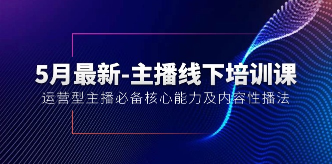 （10744期）5月最新-主播线下培训课【40期】：运营型主播必备核心能力及内容性播法_80楼网创