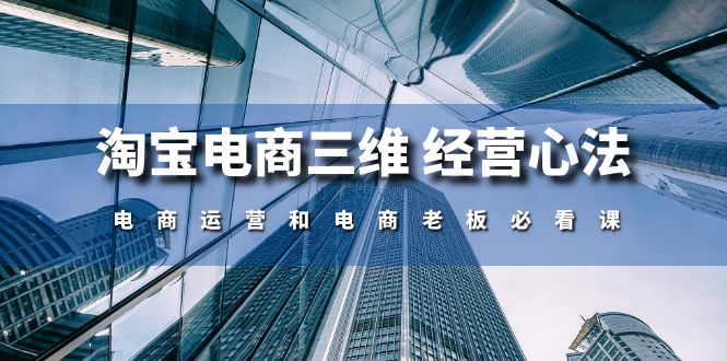 （10761期）淘宝电商三维 经营心法：电商运营和电商老板必看课（59节课）_80楼网创