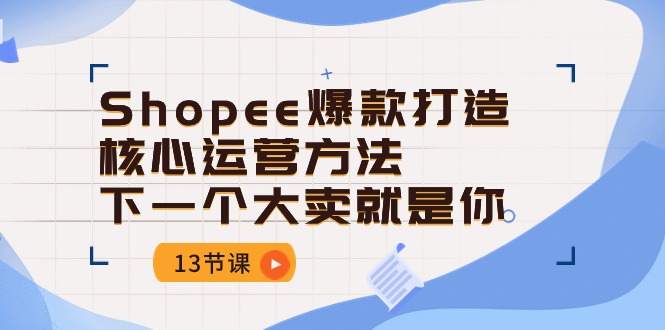 （10777期）Shopee-爆款打造核心运营方法，下一个大卖就是你（13节课）_80楼网创