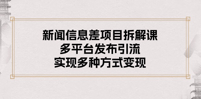 （10805期）新闻信息差项目拆解课：多平台发布引流，实现多种方式变现