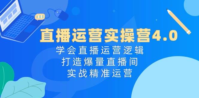 （10950期）直播运营实操营4.0：学会直播运营逻辑，打造爆量直播间，实战精准运营