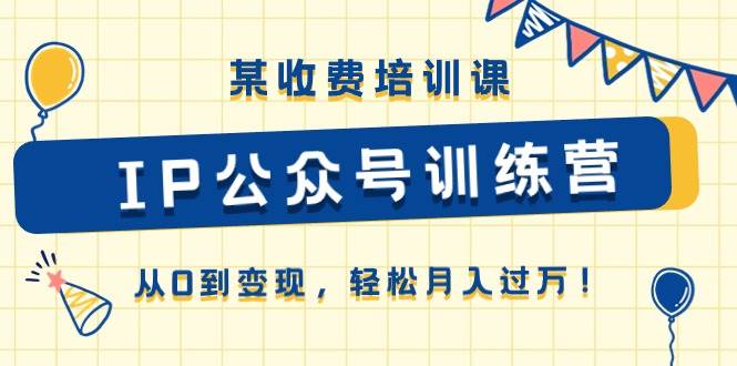 （10965期）某收费培训课《IP公众号训练营》从0到变现，轻松月入过万！