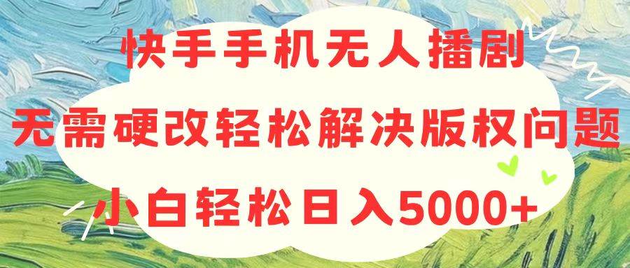 （10979期）快手手机无人播剧，无需硬改，轻松解决版权问题，小白轻松日入5000+