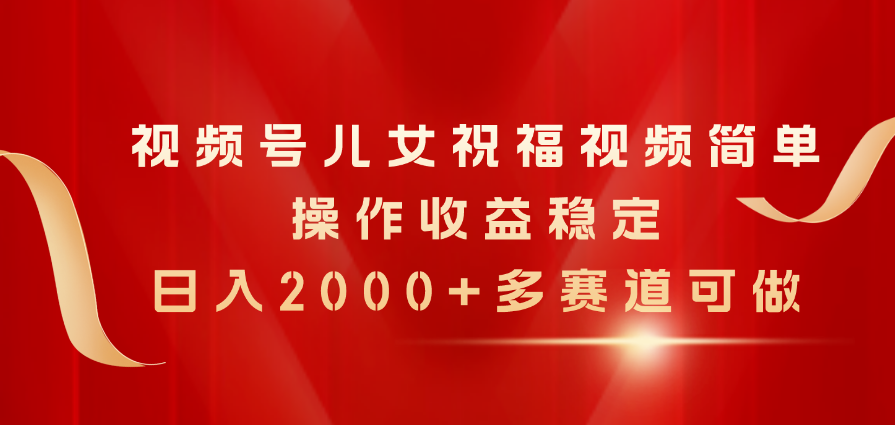 （11060期）视频号儿女祝福视频，简单操作收益稳定，日入2000+，多赛道可做