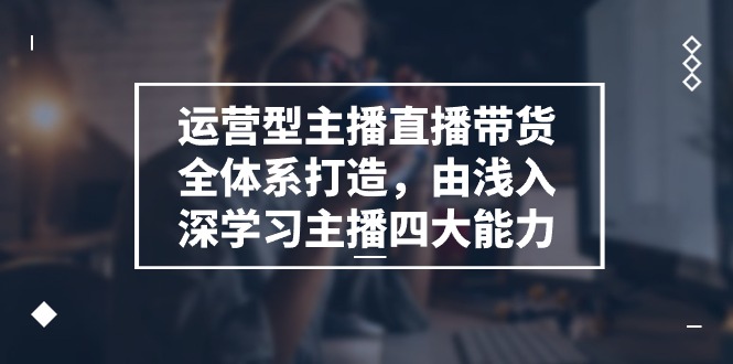 （11214期）运营型 主播直播带货全体系打造，由浅入深学习主播四大能力（9节）