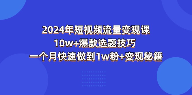 （11299期）2024年短视频-流量变现课：10w+爆款选题技巧 一个月快速做到1w粉+变现秘籍