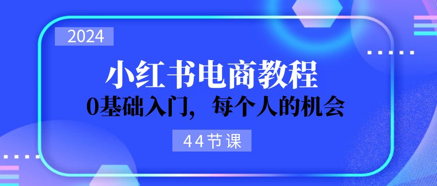 （11532期）2024从0-1学习小红书电商，0基础入门，每个人的机会（44节）