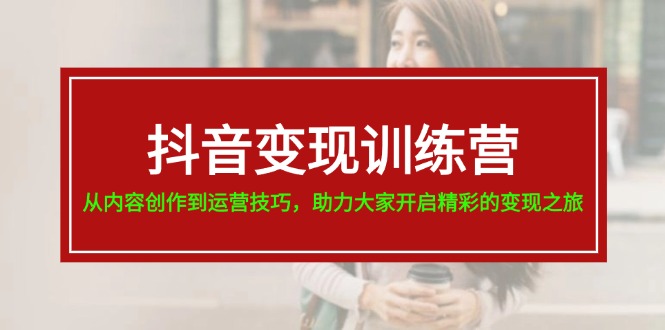 （11593期）抖音变现训练营，从内容创作到运营技巧，助力大家开启精彩的变现之旅