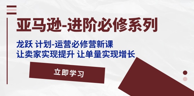 （11623期）亚马逊-进阶必修系列，龙跃 计划-运营必修营新课，让卖家实现提升 让单…