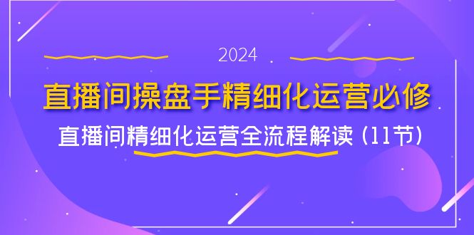 （11796期）直播间-操盘手精细化运营必修，直播间精细化运营全流程解读 (11节)