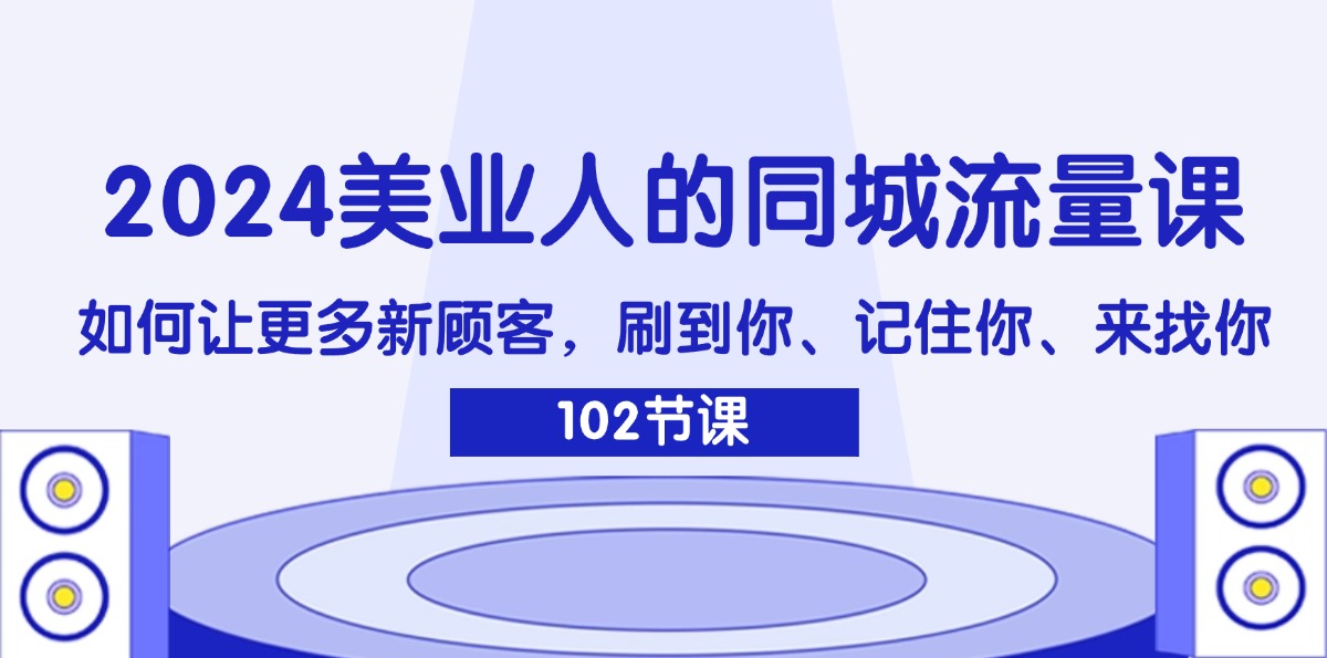 （11918期）2024美业人的同城流量课：如何让更多新顾客，刷到你、记住你、来找你