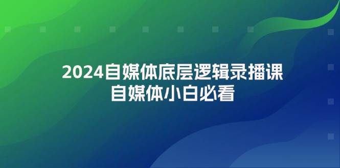 （12053期）2024自媒体底层逻辑录播课，自媒体小白必看