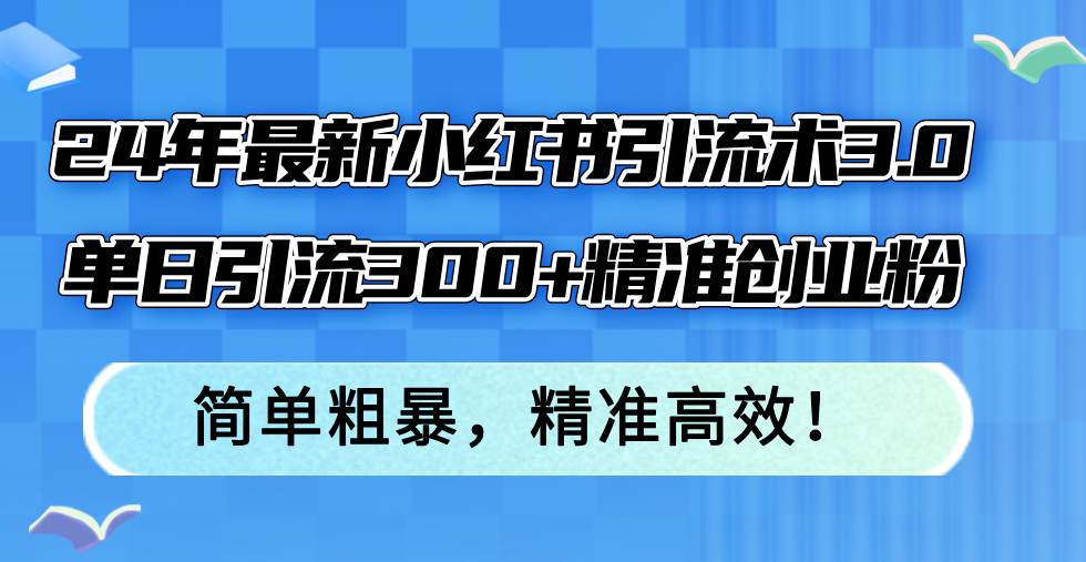 （12215期）24年最新小红书引流术3.0，单日引流300+精准创业粉，简单粗暴，精准高效！