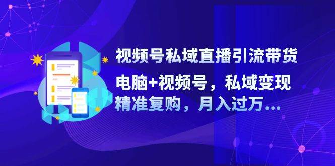 （12249期）视频号私域直播引流带货：电脑+视频号，私域变现，精准复购，月入过万…