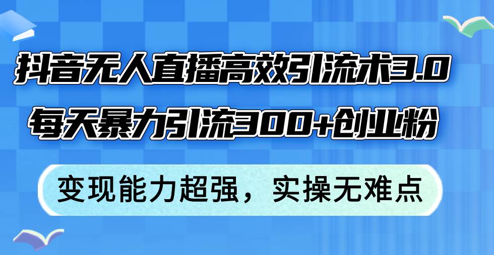 （12343期）抖音无人直播高效引流术3.0，每天暴力引流300+创业粉，变现能力超强，…