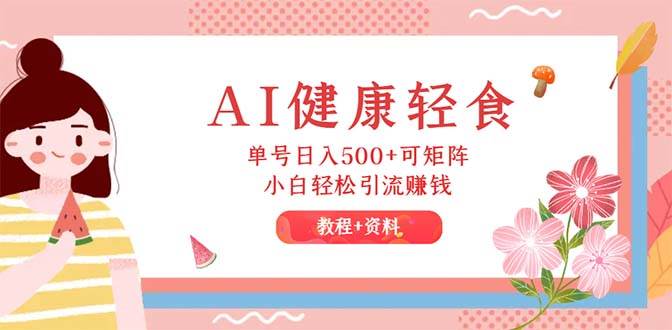 （12388期）AI健康轻食，单号日入500+可矩阵，小白轻松引流赚钱（教程+食谱）