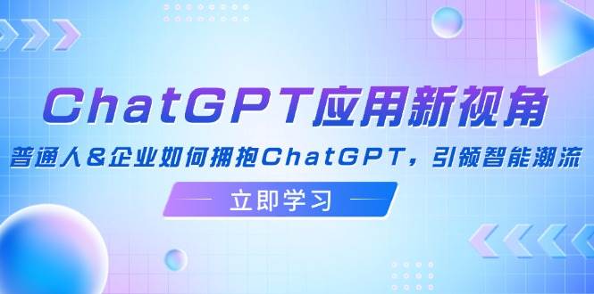 （12427期）ChatGPT应用新视角：普通人&企业如何拥抱ChatGPT，引领智能潮流