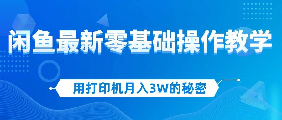 （12568期）用打印机月入3W的秘密，闲鱼最新零基础操作教学，新手当天上手，赚钱如…