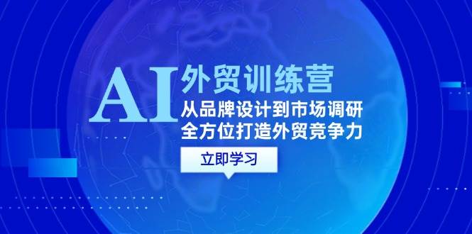 （12553期）AI+外贸训练营：从品牌设计到市场调研，全方位打造外贸竞争力