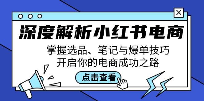 （12585期）深度解析小红书电商：掌握选品、笔记与爆单技巧，开启你的电商成功之路